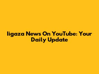Iigaza News On YouTube: Your Daily Update