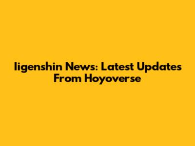 Iigenshin News: Latest Updates From Hoyoverse