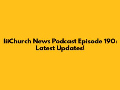 IiiChurch News Podcast Episode 190: Latest Updates!