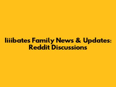 Iiiibates Family News & Updates: Reddit Discussions