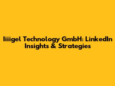 Iiiigel Technology GmbH: LinkedIn Insights & Strategies