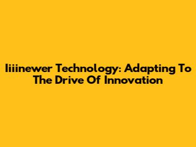 Iiiinewer Technology: Adapting To The Drive Of Innovation