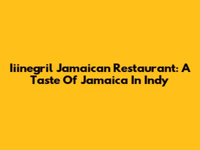 Iiinegril Jamaican Restaurant: A Taste Of Jamaica In Indy