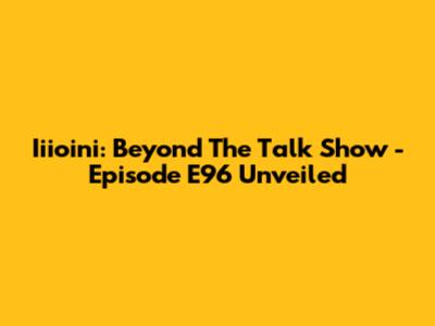 Iiioini: Beyond The Talk Show - Episode E96 Unveiled