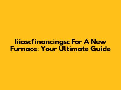 Iiioscfinancingsc For A New Furnace: Your Ultimate Guide