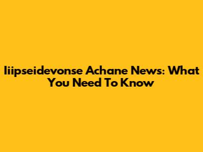 Iiipseidevonse Achane News: What You Need To Know