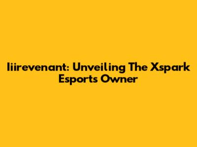 Iiirevenant: Unveiling The Xspark Esports Owner