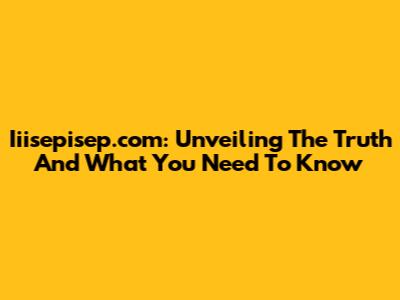 Iiisepisep.com: Unveiling The Truth And What You Need To Know