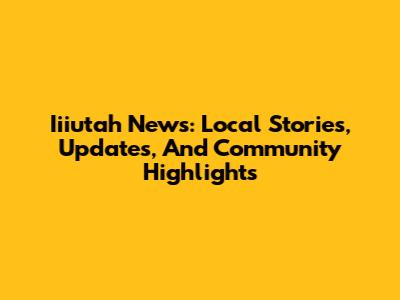 Iiiutah News: Local Stories, Updates, And Community Highlights