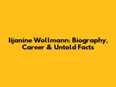Iijanine Wollmann: Biography, Career & Untold Facts