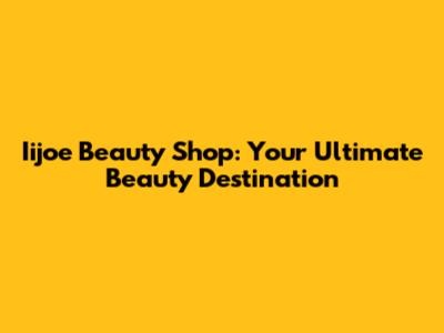Iijoe Beauty Shop: Your Ultimate Beauty Destination