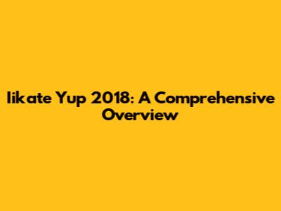 Iikate Yup 2018: A Comprehensive Overview