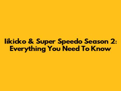 Iikicko & Super Speedo Season 2: Everything You Need To Know