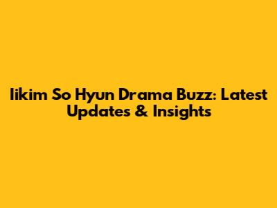Iikim So Hyun Drama Buzz: Latest Updates & Insights