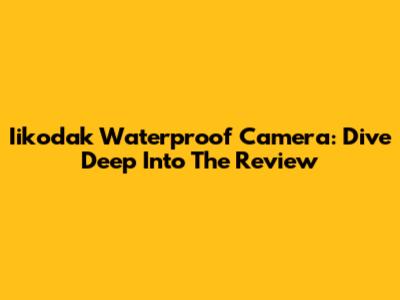 Iikodak Waterproof Camera: Dive Deep Into The Review