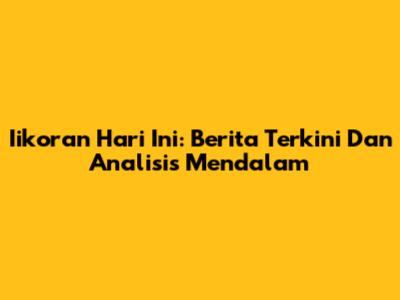 Iikoran Hari Ini: Berita Terkini Dan Analisis Mendalam