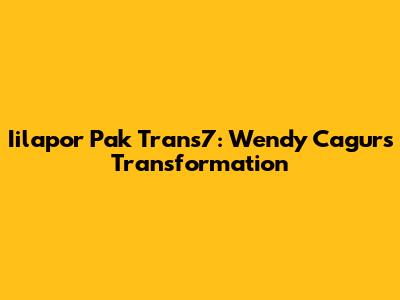 Iilapor Pak Trans7: Wendy Cagur's Transformation