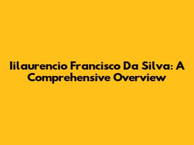 Iilaurencio Francisco Da Silva: A Comprehensive Overview