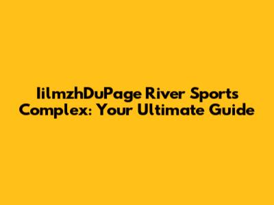 IilmzhDuPage River Sports Complex: Your Ultimate Guide