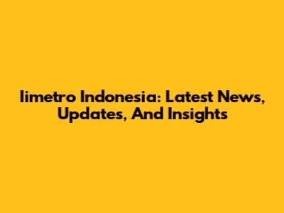 Iimetro Indonesia: Latest News, Updates, And Insights