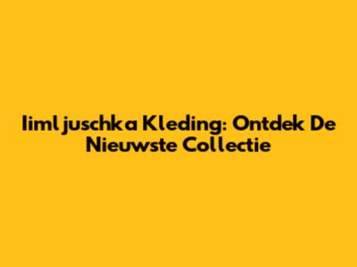 Iimljuschka Kleding: Ontdek De Nieuwste Collectie