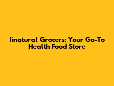 Iinatural Grocers: Your Go-To Health Food Store