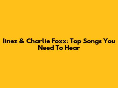Iinez & Charlie Foxx: Top Songs You Need To Hear