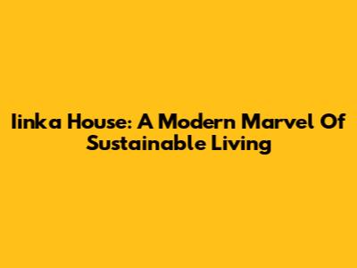 Iinka House: A Modern Marvel Of Sustainable Living