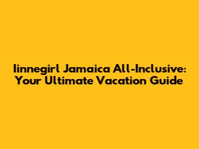 Iinnegirl Jamaica All-Inclusive: Your Ultimate Vacation Guide