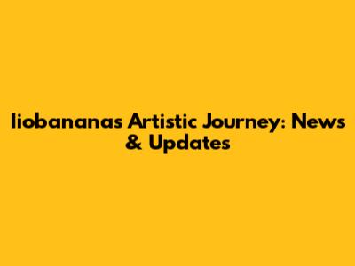 Iiobanana's Artistic Journey: News & Updates