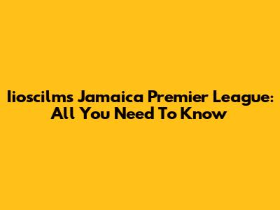 Iioscilms Jamaica Premier League: All You Need To Know