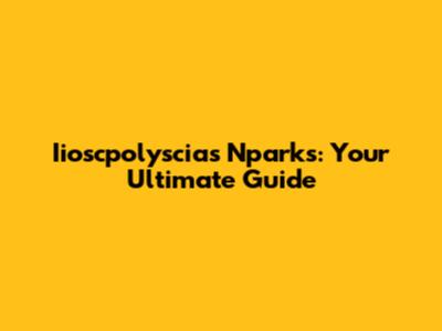 Iioscpolyscias Nparks: Your Ultimate Guide