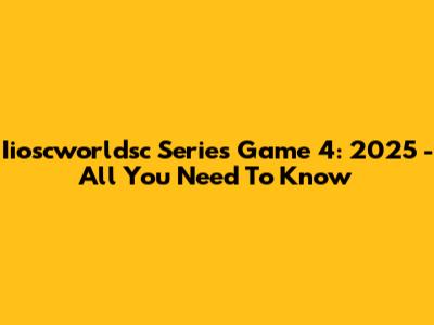 Iioscworldsc Series Game 4: 2025 - All You Need To Know