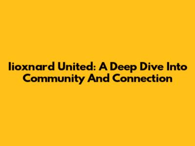 Iioxnard United: A Deep Dive Into Community And Connection