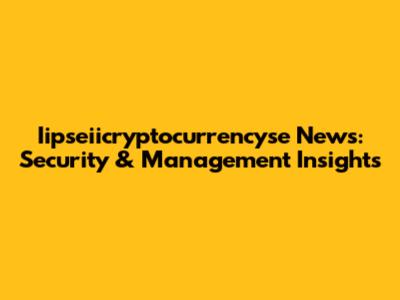 Iipseiicryptocurrencyse News: Security & Management Insights