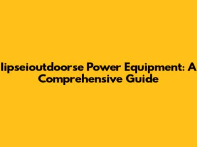 Iipseioutdoorse Power Equipment: A Comprehensive Guide