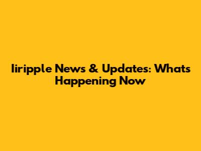 Iiripple News & Updates: What's Happening Now