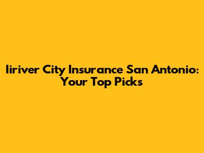 Iiriver City Insurance San Antonio: Your Top Picks