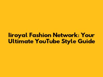 Iiroyal Fashion Network: Your Ultimate YouTube Style Guide