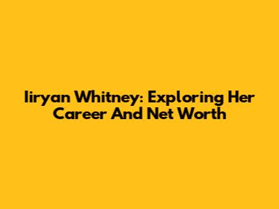 Iiryan Whitney: Exploring Her Career And Net Worth