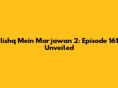 Iishq Mein Marjawan 2: Episode 161 Unveiled