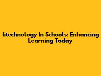 Iitechnology In Schools: Enhancing Learning Today