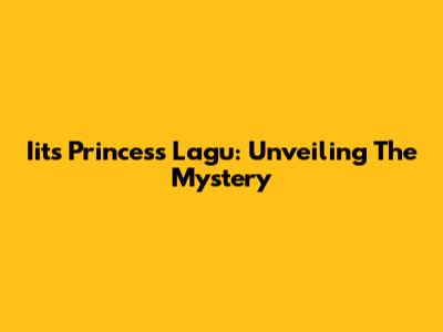Iits Princess Lagu: Unveiling The Mystery
