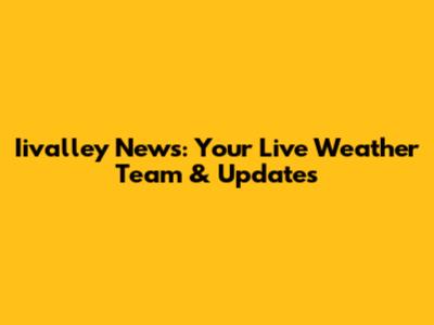 Iivalley News: Your Live Weather Team & Updates