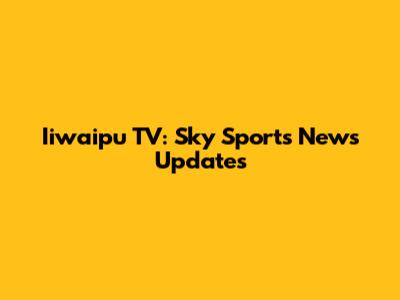 Iiwaipu TV: Sky Sports News Updates