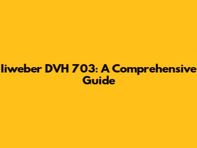 Iiweber DVH 703: A Comprehensive Guide