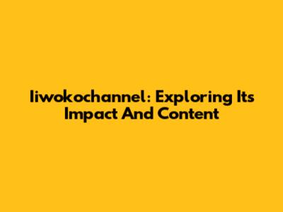 Iiwokochannel: Exploring Its Impact And Content