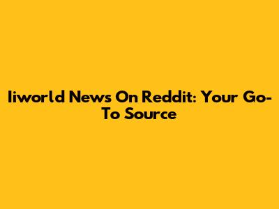 Iiworld News On Reddit: Your Go-To Source