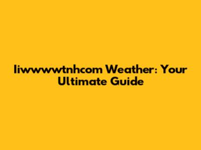 Iiwwwwtnhcom Weather: Your Ultimate Guide