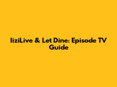 IiziLive & Let Dine: Episode TV Guide